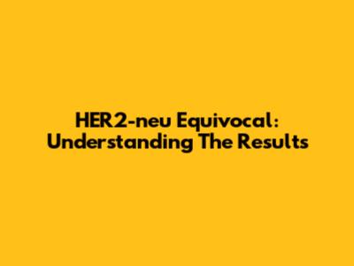 HER2-neu Equivocal: Understanding The Results