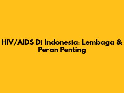 HIV/AIDS Di Indonesia: Lembaga & Peran Penting