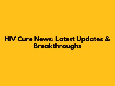 HIV Cure News: Latest Updates & Breakthroughs