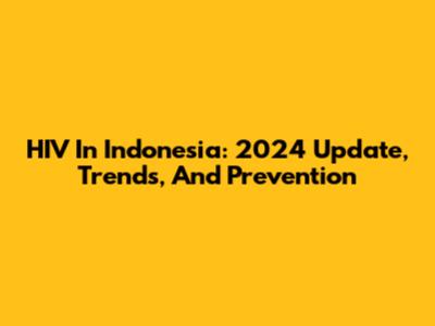HIV In Indonesia: 2024 Update, Trends, And Prevention