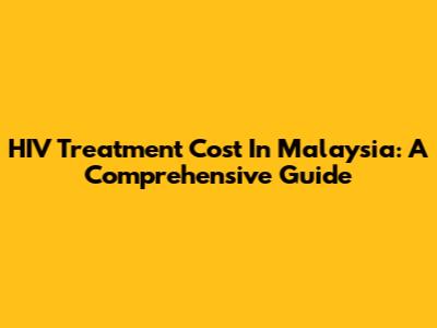 HIV Treatment Cost In Malaysia: A Comprehensive Guide