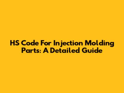HS Code For Injection Molding Parts: A Detailed Guide