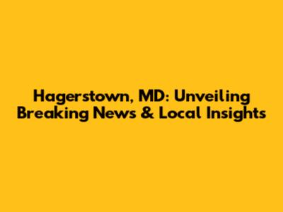 Hagerstown, MD: Unveiling Breaking News & Local Insights