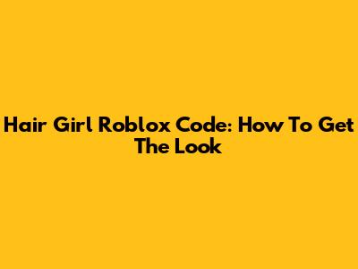 Hair Girl Roblox Code: How To Get The Look