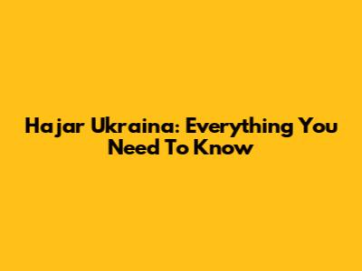 Hajar Ukraina: Everything You Need To Know
