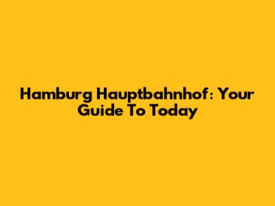 Hamburg Hauptbahnhof: Your Guide To Today