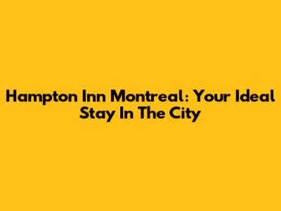 Hampton Inn Montreal: Your Ideal Stay In The City
