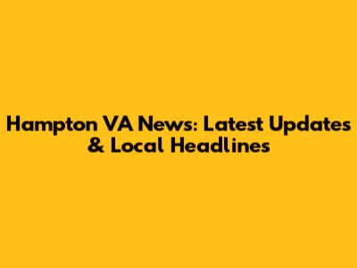 Hampton VA News: Latest Updates & Local Headlines