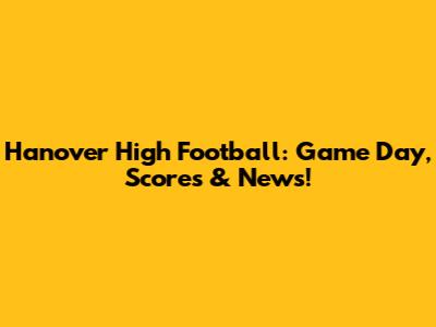 Hanover High Football: Game Day, Scores & News!