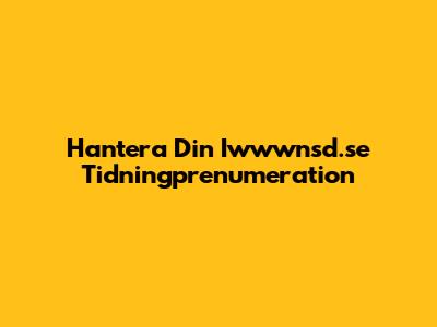 Hantera Din Iwwwnsd.se Tidningprenumeration