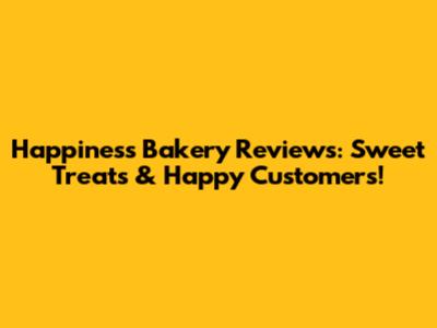 Happiness Bakery Reviews: Sweet Treats & Happy Customers!