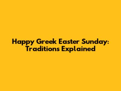 Happy Greek Easter Sunday: Traditions Explained