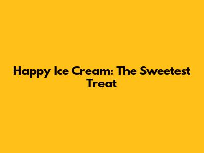 Happy Ice Cream: The Sweetest Treat