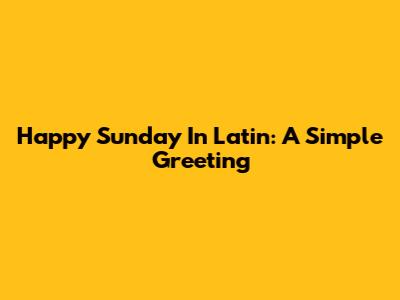 Happy Sunday In Latin: A Simple Greeting