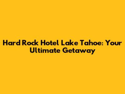 Hard Rock Hotel Lake Tahoe: Your Ultimate Getaway