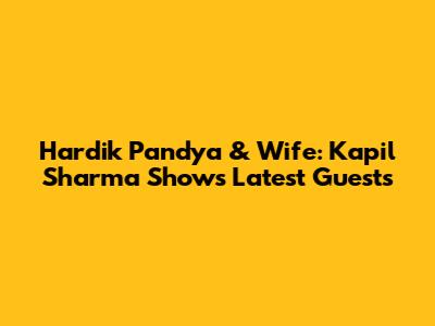 Hardik Pandya & Wife: Kapil Sharma Show's Latest Guests