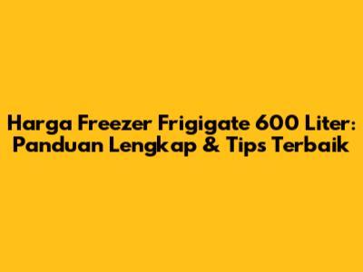 Harga Freezer Frigigate 600 Liter: Panduan Lengkap & Tips Terbaik