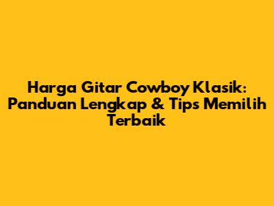 Harga Gitar Cowboy Klasik: Panduan Lengkap & Tips Memilih Terbaik