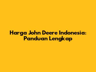 Harga John Deere Indonesia: Panduan Lengkap