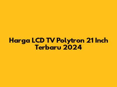 Harga LCD TV Polytron 21 Inch Terbaru 2024