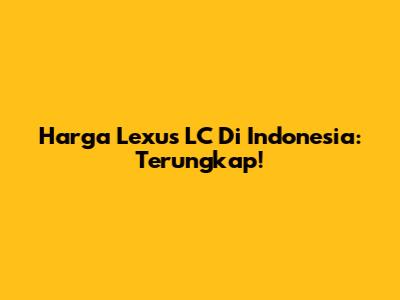 Harga Lexus LC Di Indonesia: Terungkap!