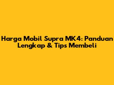 Harga Mobil Supra MK4: Panduan Lengkap & Tips Membeli