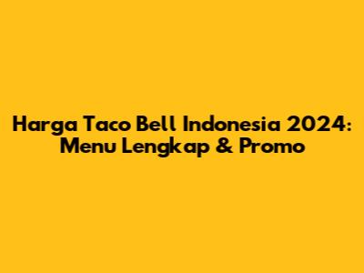 Harga Taco Bell Indonesia 2024: Menu Lengkap & Promo