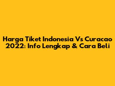 Harga Tiket Indonesia Vs Curacao 2022: Info Lengkap & Cara Beli