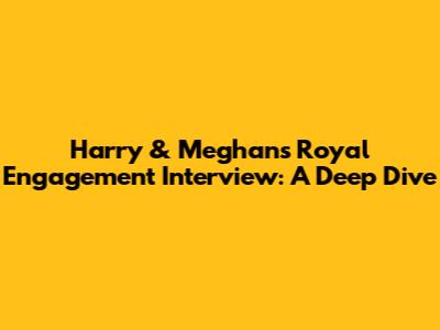 Harry & Meghan's Royal Engagement Interview: A Deep Dive