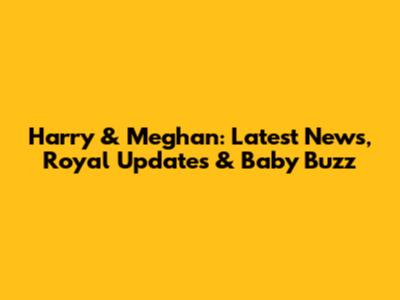 Harry & Meghan: Latest News, Royal Updates & Baby Buzz