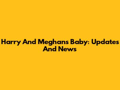Harry And Meghan's Baby: Updates And News