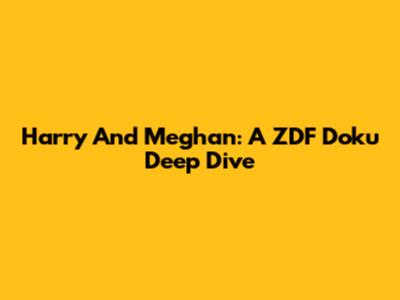 Harry And Meghan: A ZDF Doku Deep Dive