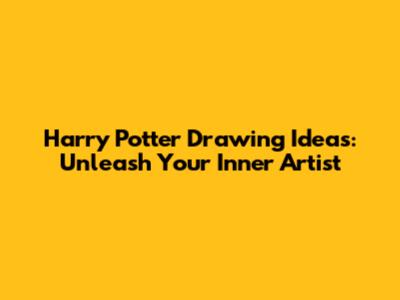 Harry Potter Drawing Ideas: Unleash Your Inner Artist