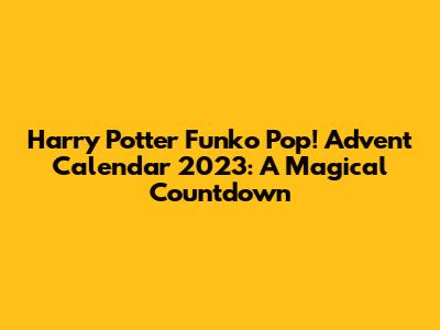 Harry Potter Funko Pop! Advent Calendar 2023: A Magical Countdown