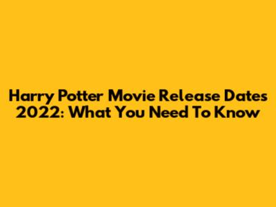 Harry Potter Movie Release Dates 2022: What You Need To Know