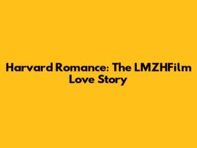 Harvard Romance: The LMZHFilm Love Story