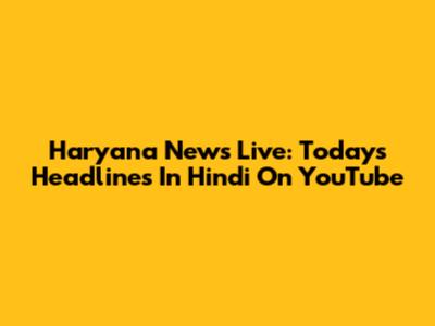 Haryana News Live: Today's Headlines In Hindi On YouTube