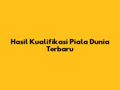 Hasil Kualifikasi Piala Dunia Terbaru