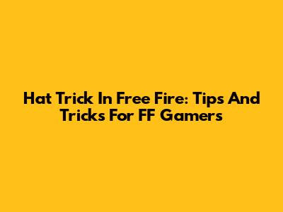 Hat Trick In Free Fire: Tips And Tricks For FF Gamers