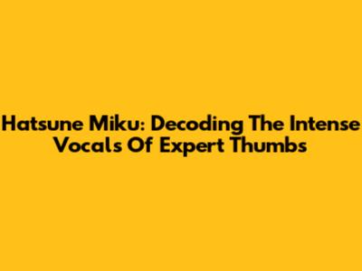 Hatsune Miku: Decoding The Intense Vocals Of Expert Thumbs