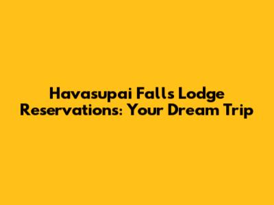 Havasupai Falls Lodge Reservations: Your Dream Trip