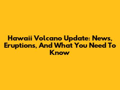 Hawaii Volcano Update: News, Eruptions, And What You Need To Know