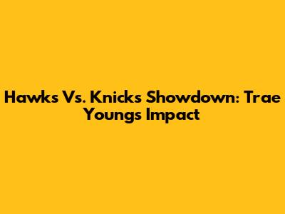 Hawks Vs. Knicks Showdown: Trae Young's Impact