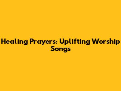 Healing Prayers: Uplifting Worship Songs