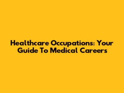 Healthcare Occupations: Your Guide To Medical Careers