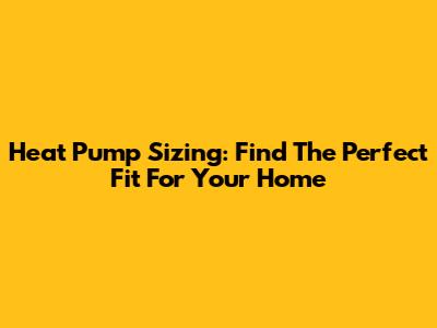 Heat Pump Sizing: Find The Perfect Fit For Your Home