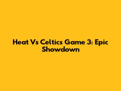 Heat Vs Celtics Game 3: Epic Showdown
