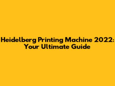 Heidelberg Printing Machine 2022: Your Ultimate Guide