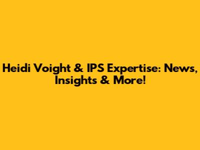 Heidi Voight & IPS Expertise: News, Insights & More!