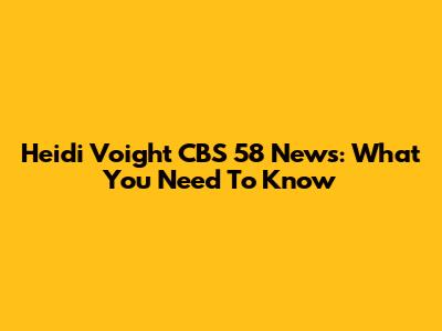 Heidi Voight CBS 58 News: What You Need To Know